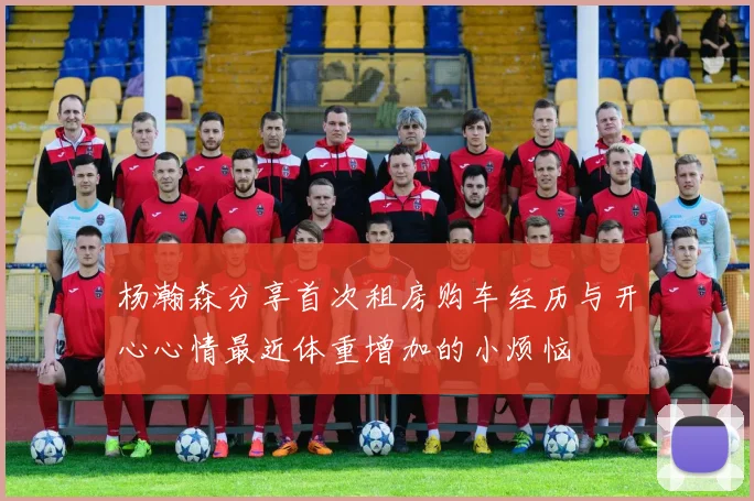 杨瀚森分享首次租房购车经历与开心心情最近体重增加的小烦恼