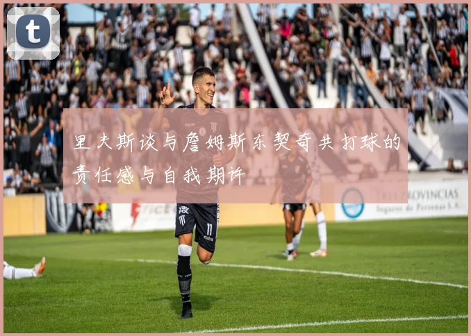 里夫斯谈与詹姆斯东契奇共打球的责任感与自我期许