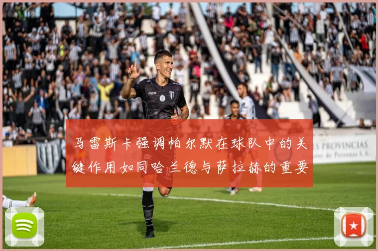 马雷斯卡强调帕尔默在球队中的关键作用如同哈兰德与萨拉赫的重要性