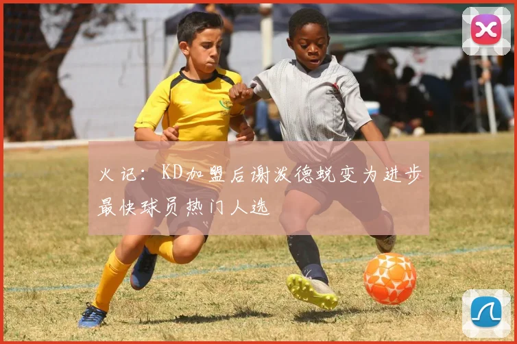 火记：KD加盟后谢泼德蜕变为进步最快球员热门人选